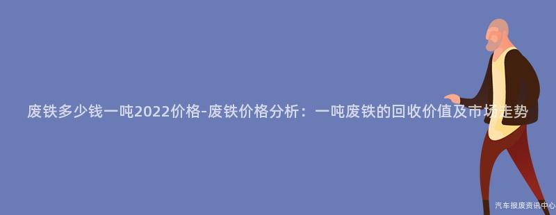 废铁多少钱一吨2022价格-废铁价格分析：一吨废铁的回收价值及市场走势