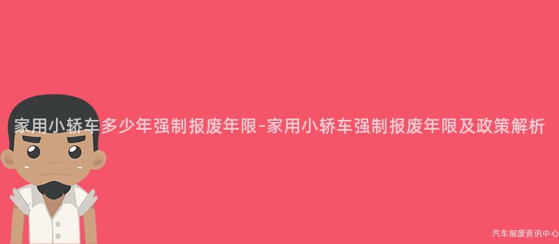 家用小轿车多少年强制报废年限-家用小轿车强制报废年限及政策解析