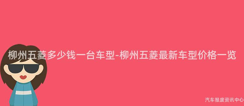 柳州五菱多少钱一台车型-柳州五菱最新车型价格一览