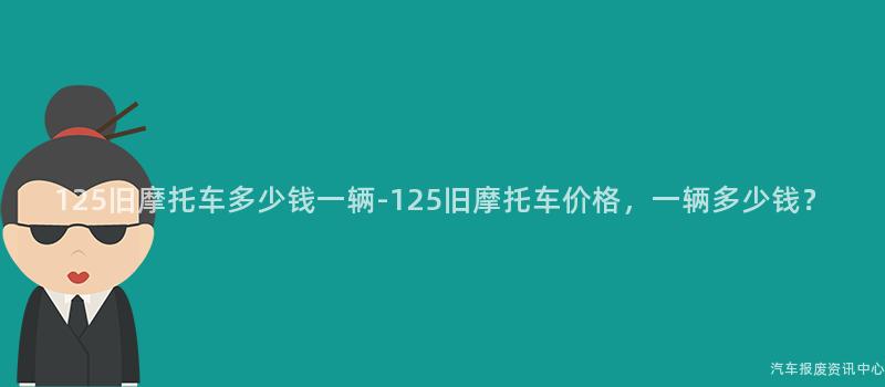 125旧摩托车多少钱一辆-125旧摩托车价格，一辆多少钱？