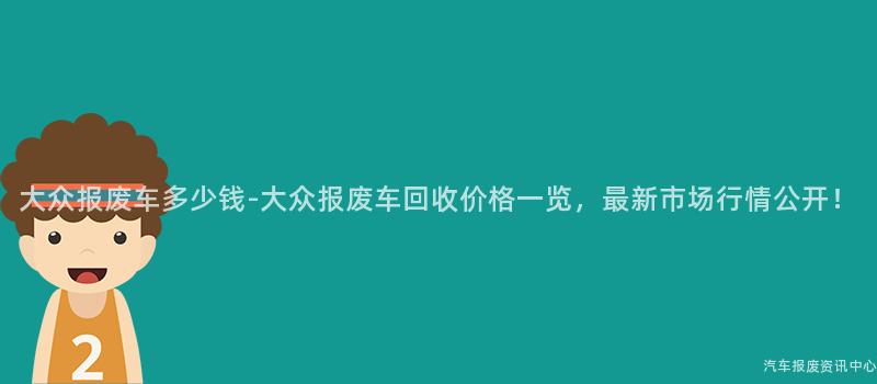 大众报废车多少钱-大众报废车回收价格一览，最新市场行情公开！
