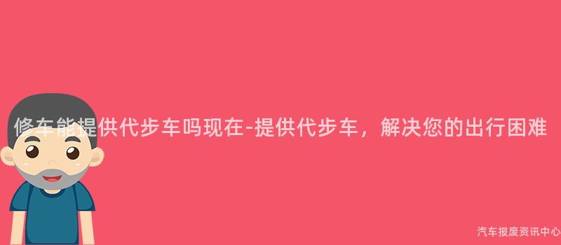 修车能提供代步车吗现在-提供代步车，解决您的出行困难