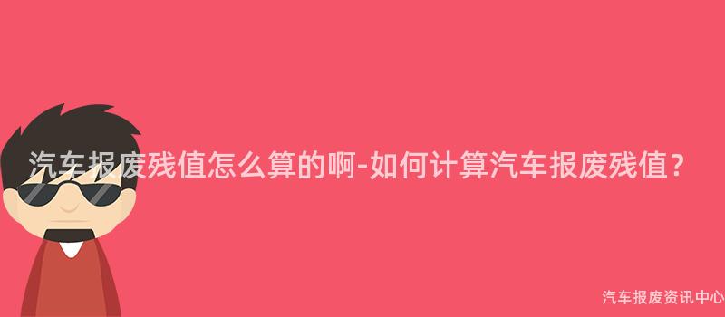 汽车报废残值怎么算的啊-如何计算汽车报废残值？