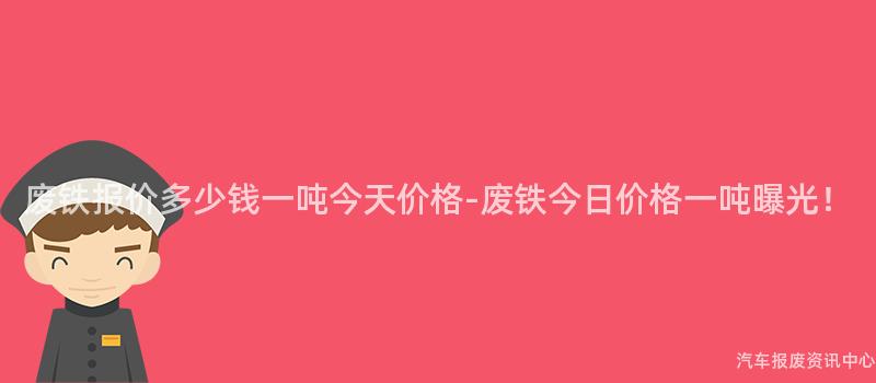 废铁报价多少钱一吨今天价格-废铁今日价格一吨曝光！
