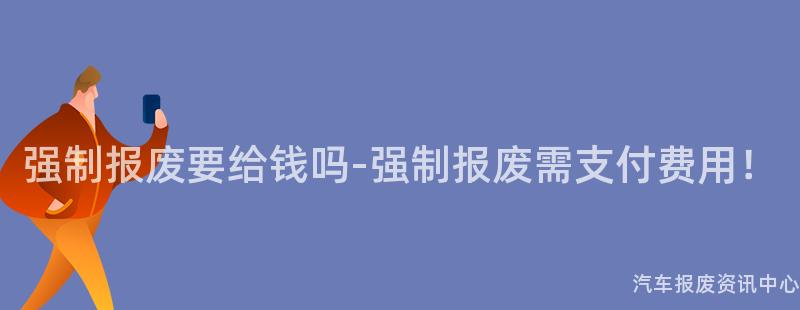 强制报废要给钱吗-强制报废需支付费用！