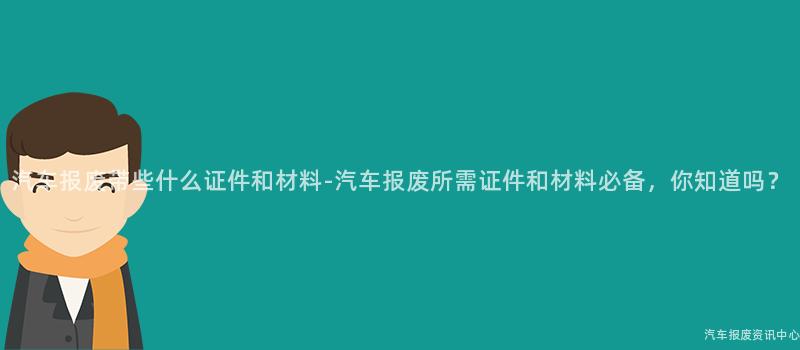 汽车报废带些什么证件和材料-汽车报废所需证件和材料必备，你知道吗？