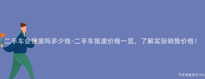 二手车会报废吗多少钱-二手车报废价格一览，了解实际销售价格！
