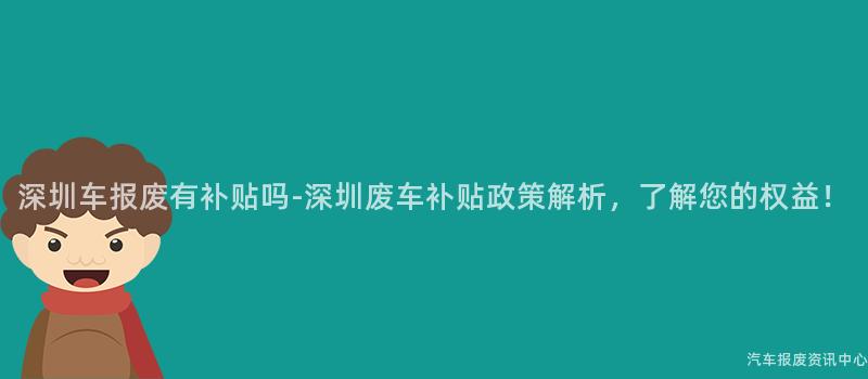 深圳车报废有补贴吗-深圳废车补贴政策解析，了解您的权益！