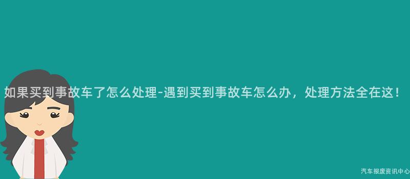 如果买到事故车了怎么处理-遇到买到事故车怎么办，处理方法全在这！