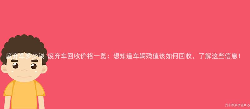 废弃车多少钱-废弃车回收价格一览：想知道车辆残值该如何回收，了解这些信息！