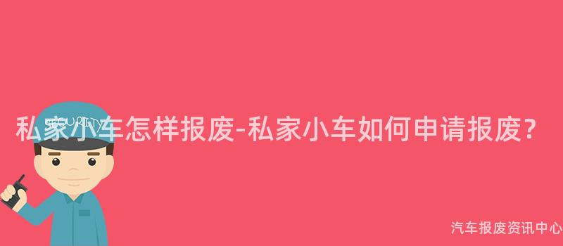 私家小车怎样报废-私家小车如何申请报废？