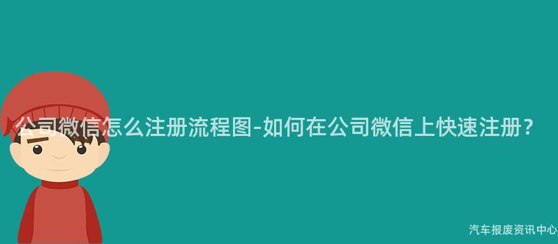 公司微信怎么注册流程图-如何在公司微信上快速注册？