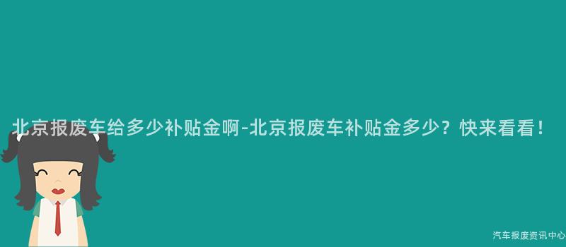北京报废车给多少补贴金啊-北京报废车补贴金多少？快来看看！