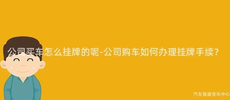 公司买车怎么挂牌的呢-公司购车如何办理挂牌手续？
