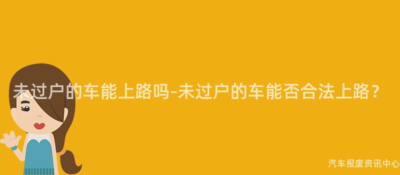 未过户的车能上路吗-未过户的车能否合法上路？
