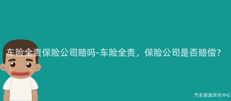 车险全责保险公司赔吗-车险全责，保险公司是否赔偿？
