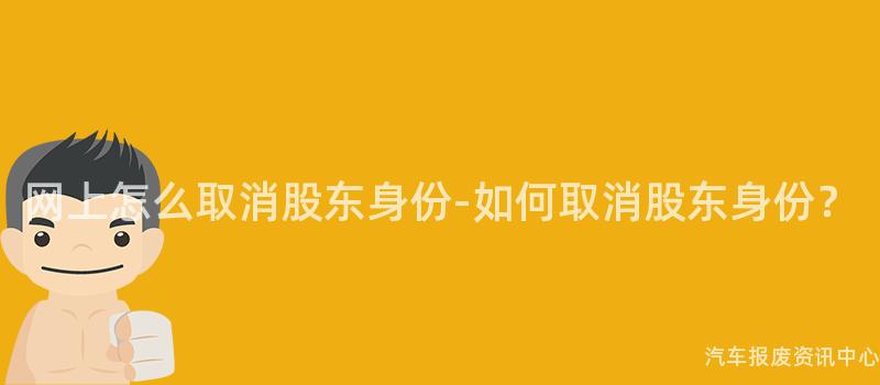 网上怎么取消股东身份-如何取消股东身份？