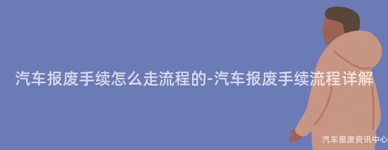 汽车报废手续怎么走流程的-汽车报废手续流程详解
