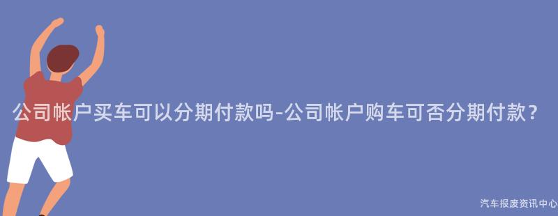 公司帐户买车可以分期付款吗-公司帐户购车可否分期付款？