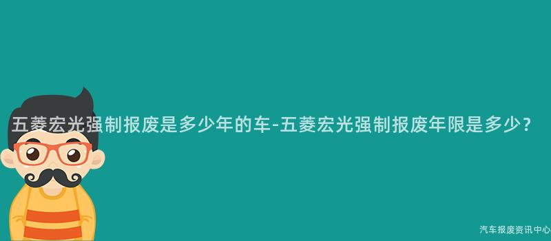 五菱宏光强制报废是多少年的车-五菱宏光强制报废年限是多少？