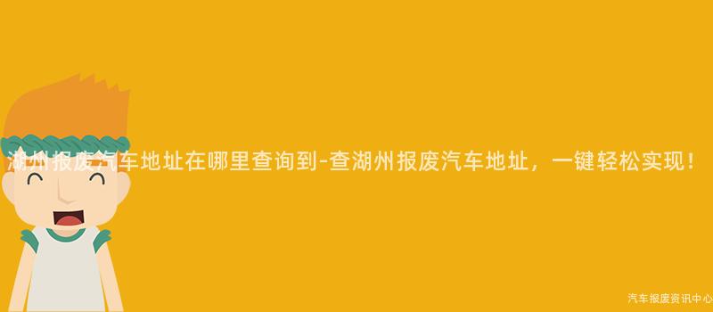 湖州报废汽车地址在哪里查询到-查湖州报废汽车地址，一键轻松实现！