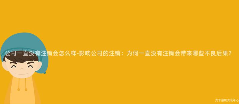公司一直没有注销会怎么样-影响公司的注销：为何一直没有注销会带来哪些不良后果？