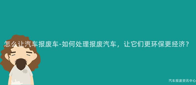 怎么让汽车报废车-如何处理报废汽车，让它们更环保更经济？