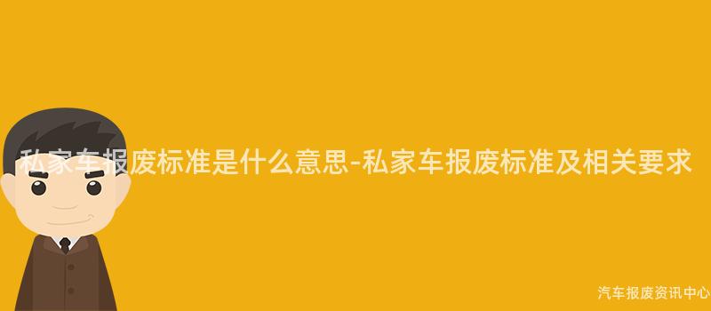 私家车报废标准是什么意思-私家车报废标准及相关要求