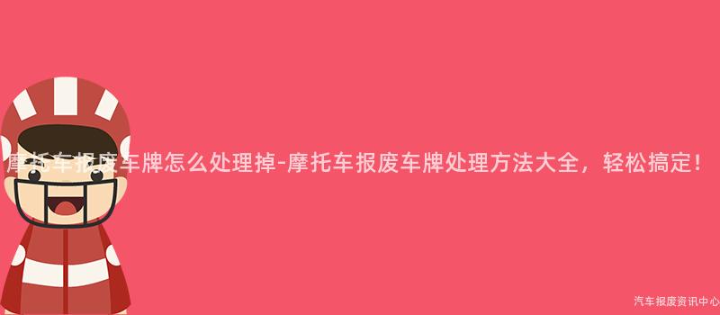 摩托车报废车牌怎么处理掉-摩托车报废车牌处理方法大全，轻松搞定！