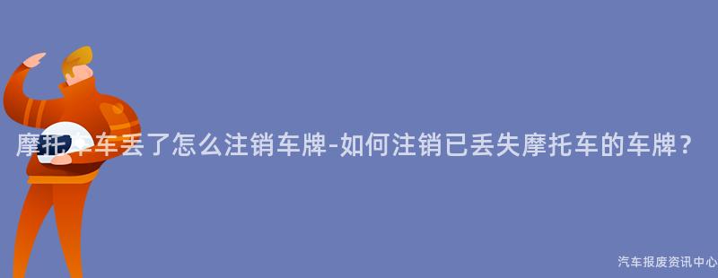 摩托车车丢了怎么注销车牌-如何注销已丢失摩托车的车牌？