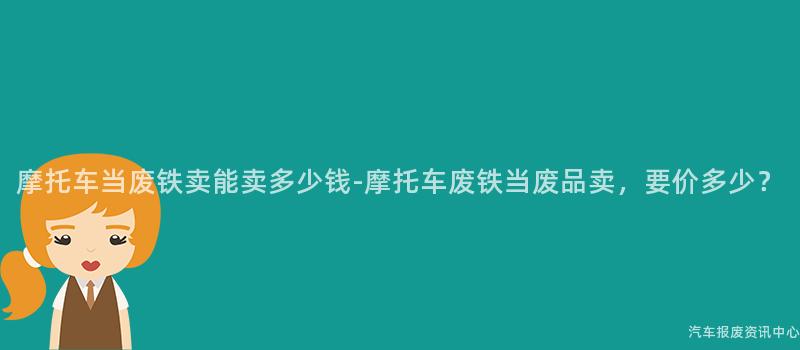 摩托车当废铁卖能卖多少钱-摩托车废铁当废品卖，要价多少？