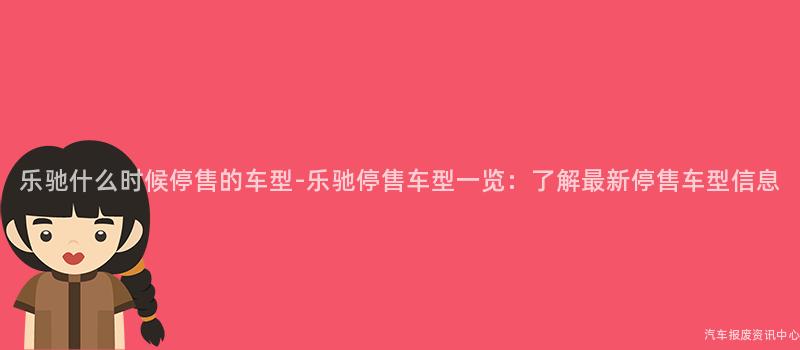 乐驰什么时候停售的车型-乐驰停售车型一览：了解最新停售车型信息
