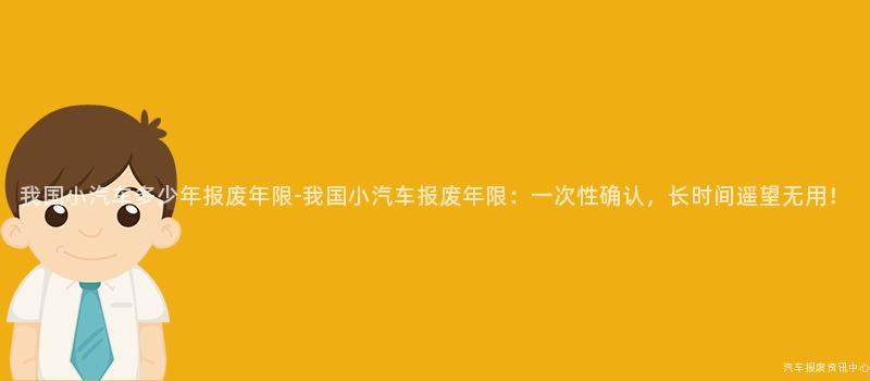 我国小汽车多少年报废年限-我国小汽车报废年限：一次性确认，长时间遥望无用！