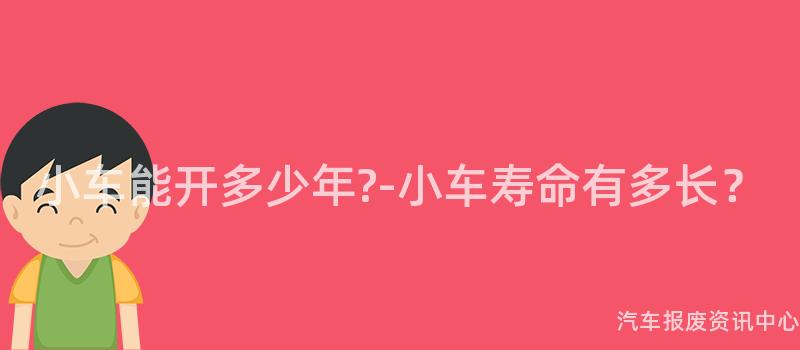 小车能开多少年-小车寿命有多长？