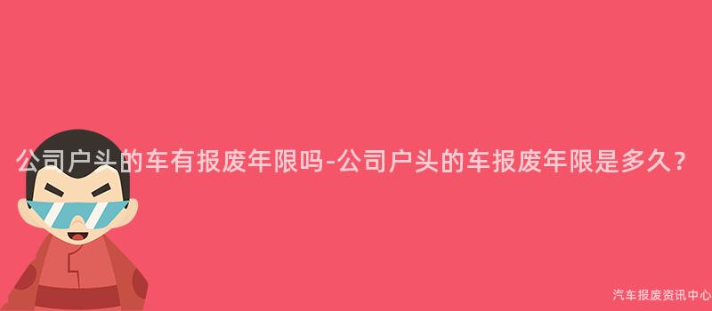 公司户头的车有报废年限吗-公司户头的车报废年限是多久？