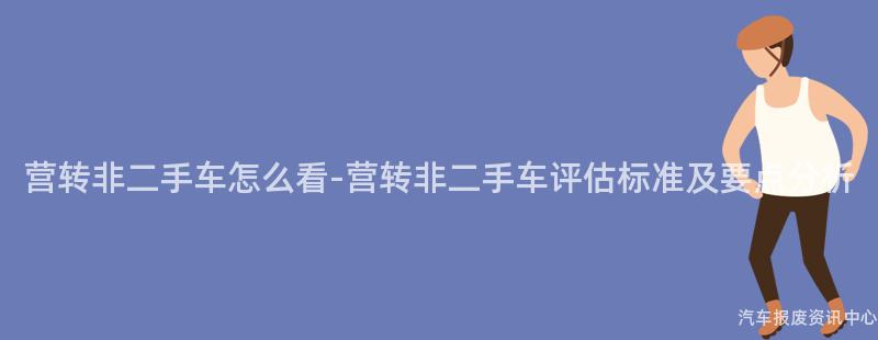 营转非二手车怎么看-营转非二手车评估标准及要点分析