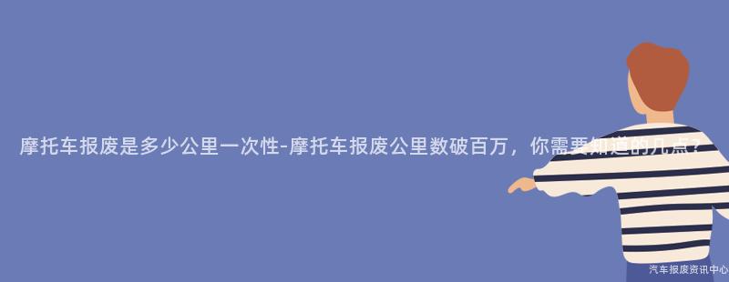 摩托车报废是多少公里一次性-摩托车报废公里数破百万，你需要知道的几点？