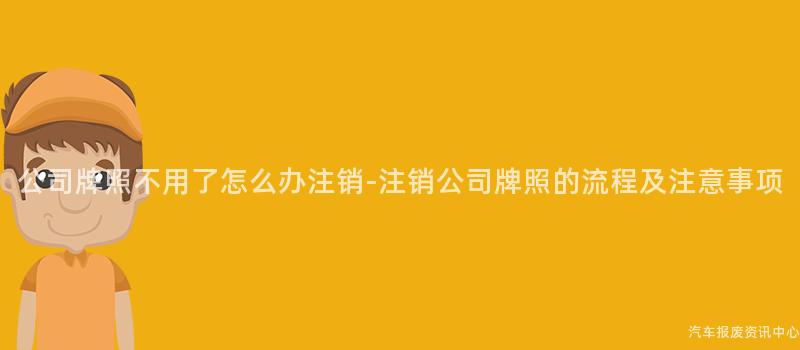 公司牌照不用了怎么办注销-注销公司牌照的流程及注意事项