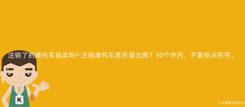 注销了的摩托车能卖吗?-注销摩托车是否能出售？30个字内，不要标点符号。