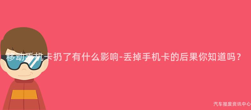 移动手机卡扔了有什么影响-丢掉手机卡的后果你知道吗？