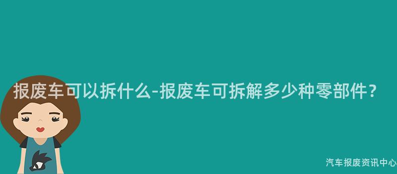 报废车可以拆什么-报废车可拆解多少种零部件？