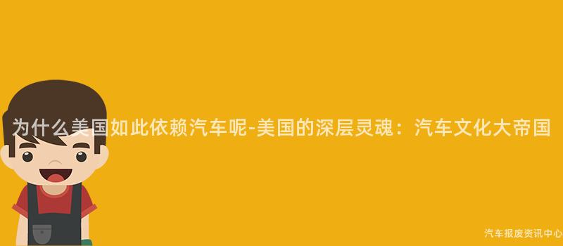 为什么美国如此依赖汽车呢-美国的深层灵魂：汽车文化大帝国