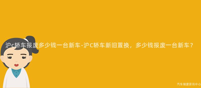 沪c轿车报废多少钱一台新车-沪C轿车新旧置换，多少钱报废一台新车？
