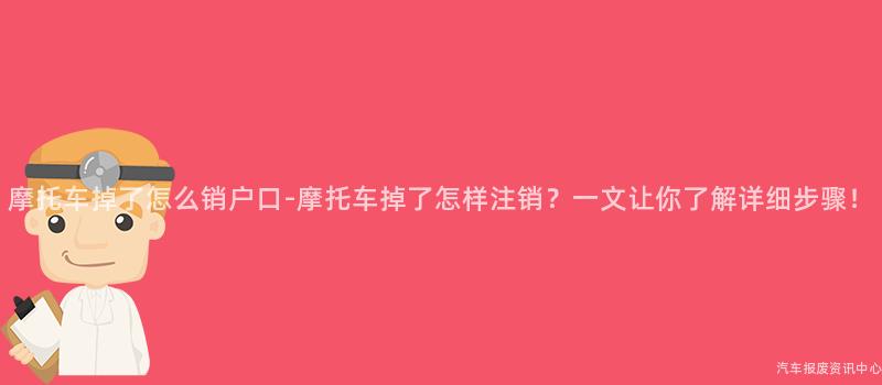 摩托车掉了怎么销户口-摩托车掉了怎样注销？一文让你了解详细步骤！