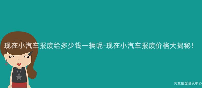 现在小汽车报废给多少钱一辆呢-现在小汽车报废价格大揭秘！