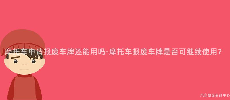 摩托车申请报废车牌还能用吗-摩托车报废车牌是否可继续使用？