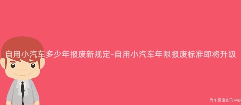 自用小汽车多少年报废新规定-自用小汽车年限报废标准即将升级