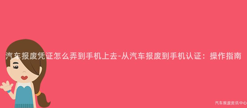 汽车报废凭证怎么弄到手机上去-从汽车报废到手机认证：操作指南