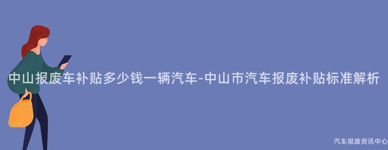 中山报废车补贴多少钱一辆汽车-中山市汽车报废补贴标准解析