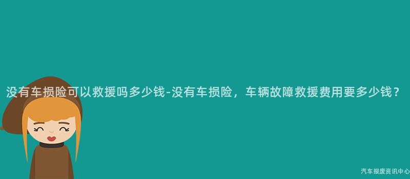 没有车损险可以救援吗多少钱-没有车损险，车辆故障救援费用要多少钱？